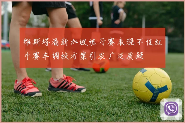 维斯塔潘新加坡练习赛表现不佳红牛赛车调校方案引发广泛质疑
