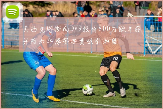 贝西克塔斯向DV9报价800万欧年薪并附加丰厚签字费吸引加盟