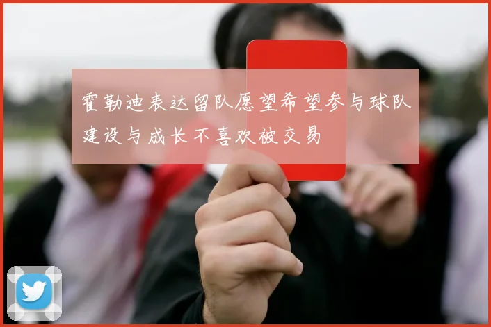 霍勒迪表达留队愿望希望参与球队建设与成长不喜欢被交易