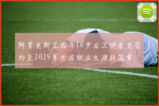 阿贾克斯正式与16岁后卫伊舍克签约至2029年开启职业生涯新篇章