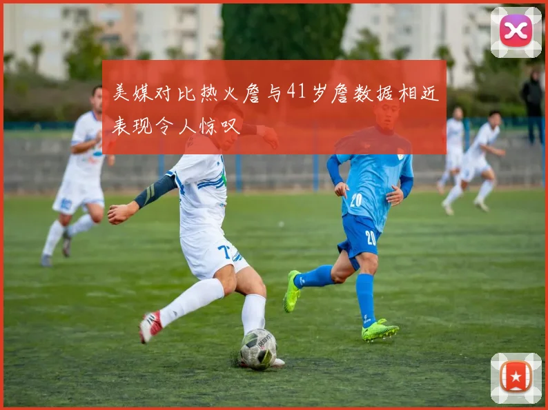 美媒对比热火詹与41岁詹数据相近表现令人惊叹