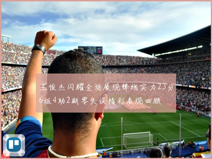王俊杰闪耀全场展现锋线实力23分6板4助2断零失误精彩表现回顾