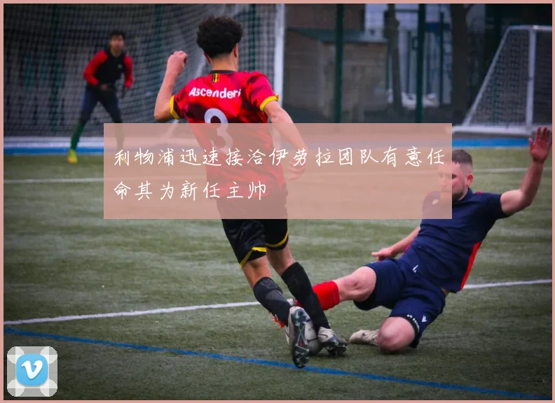 利物浦迅速接洽伊劳拉团队有意任命其为新任主帅
