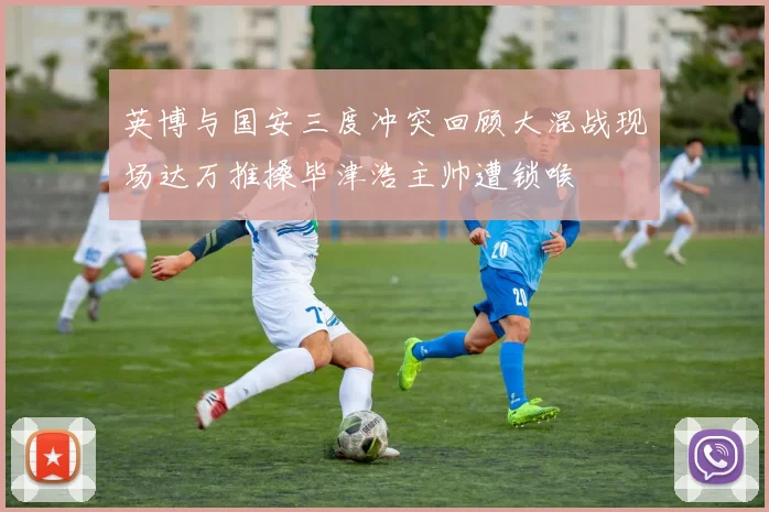 英博与国安三度冲突回顾大混战现场达万推搡毕津浩主帅遭锁喉