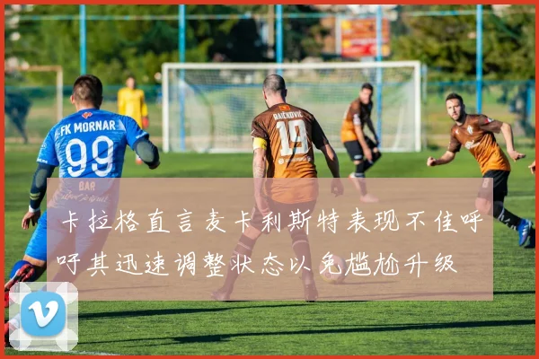 卡拉格直言麦卡利斯特表现不佳呼吁其迅速调整状态以免尴尬升级