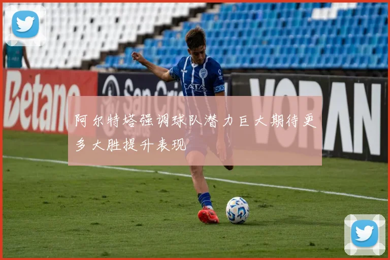 阿尔特塔强调球队潜力巨大期待更多大胜提升表现
