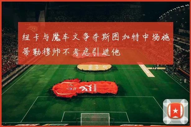纽卡与魔车文争夺斯图加特中场施蒂勒穆帅不考虑引进他