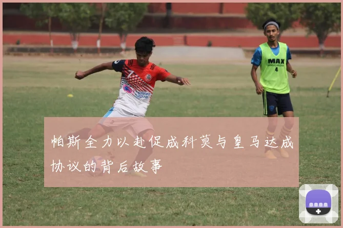 帕斯全力以赴促成科莫与皇马达成协议的背后故事