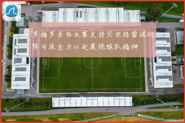 罗梅罗亲临决赛支持贝尔格雷诺对阵河床全力以赴展现球队精神