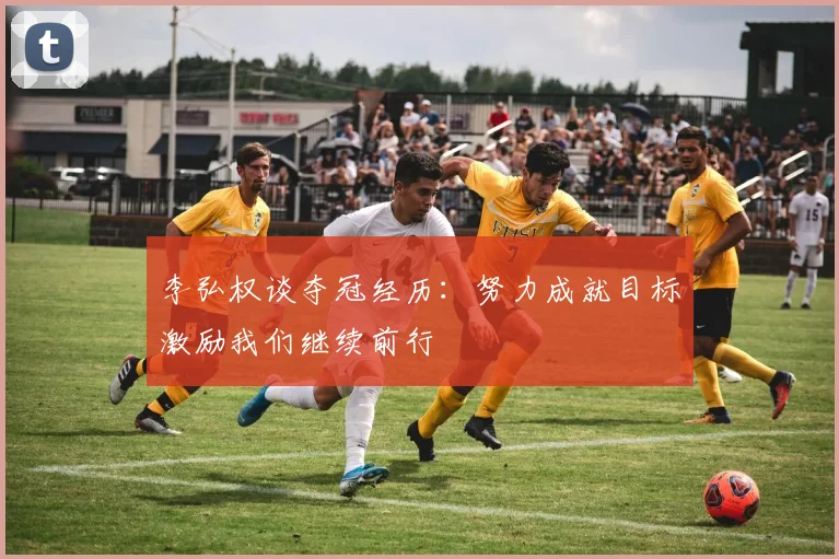 李弘权谈夺冠经历：努力成就目标激励我们继续前行