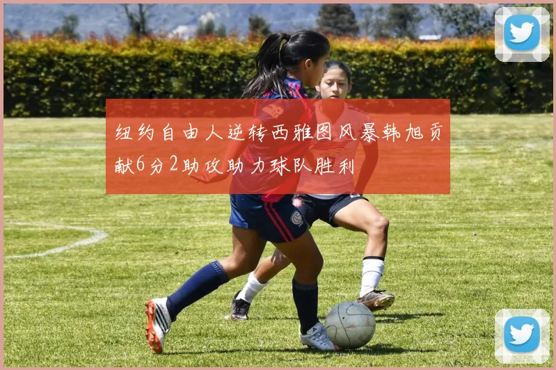 纽约自由人逆转西雅图风暴韩旭贡献6分2助攻助力球队胜利