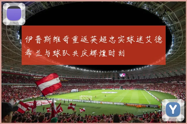 伊普斯维奇重返英超忠实球迷艾德希兰与球队共庆辉煌时刻
