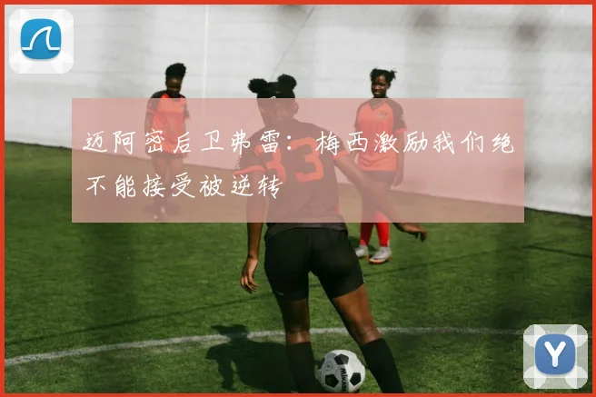 迈阿密后卫弗雷：梅西激励我们绝不能接受被逆转